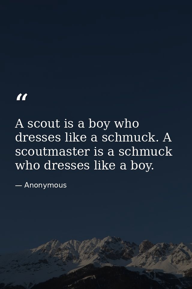 A scout is a boy who dresses like a schmuck. A scoutmaster is a schmuck who dresses like a boy. — Anonymous