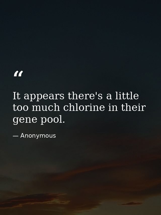 It appears there's a little too much chlorine in their gene pool. — Anonymous