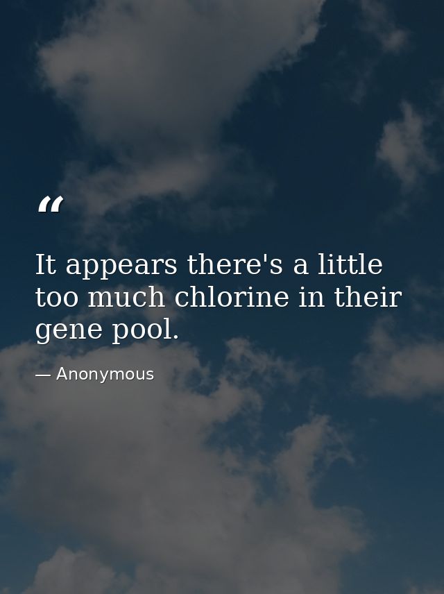 It appears there's a little too much chlorine in their gene pool. — Anonymous