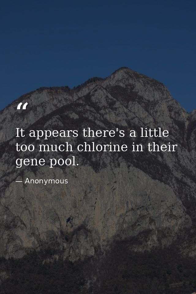 It appears there's a little too much chlorine in their gene pool. — Anonymous