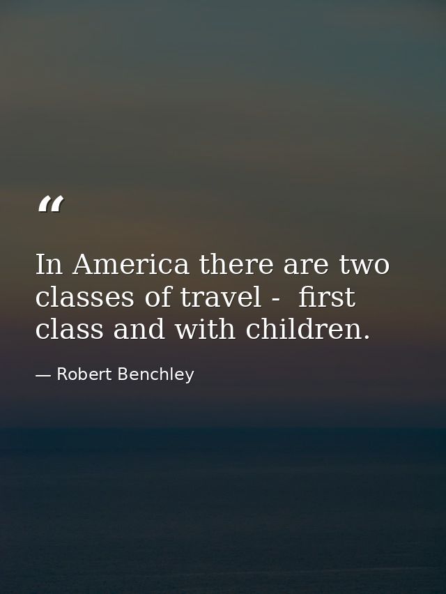 In America there are two classes of travel -  first class and with children. — Robert Benchley
