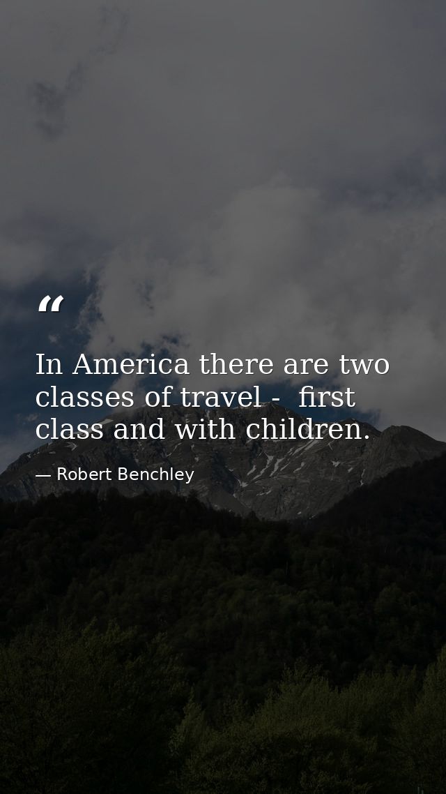 In America there are two classes of travel -  first class and with children. — Robert Benchley