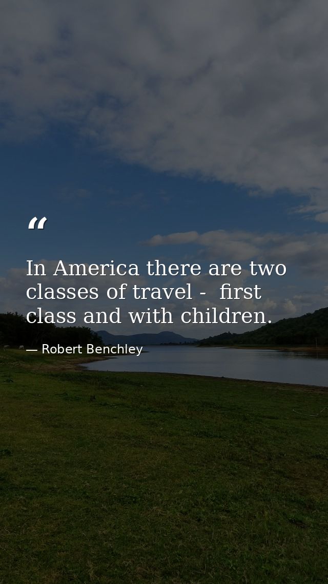 In America there are two classes of travel -  first class and with children. — Robert Benchley