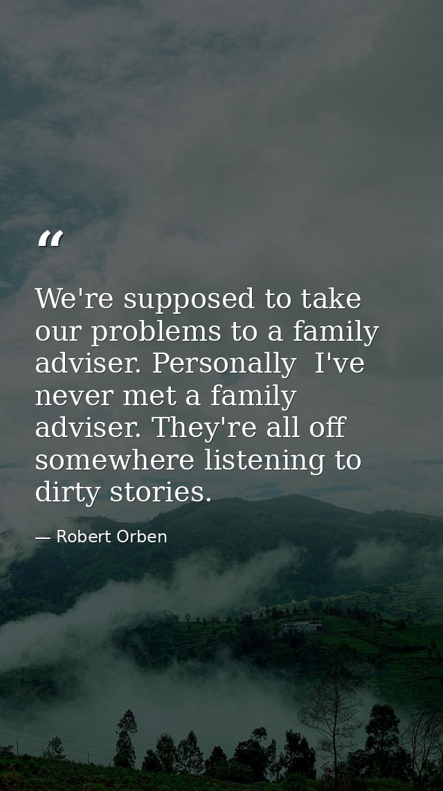 We're supposed to take our problems to a family adviser. Personally  I've never met a family adviser. They're all off so — Robert Orben
