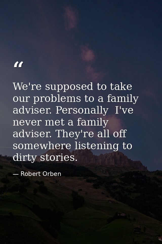 We're supposed to take our problems to a family adviser. Personally  I've never met a family adviser. They're all off so — Robert Orben