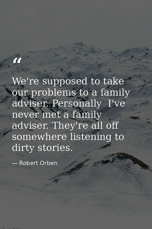 We're supposed to take our problems to a family adviser. Personally  I've never met a family adviser. They're all off so — Robert Orben