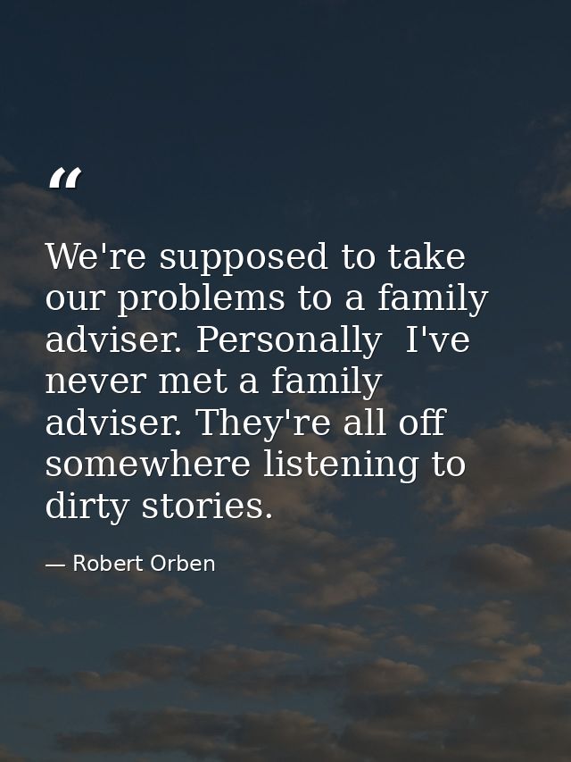We're supposed to take our problems to a family adviser. Personally  I've never met a family adviser. They're all off so — Robert Orben