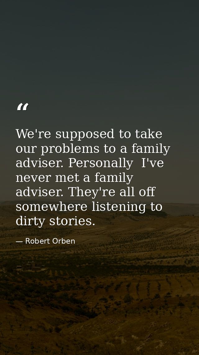 We're supposed to take our problems to a family adviser. Personally  I've never met a family adviser. They're all off so — Robert Orben