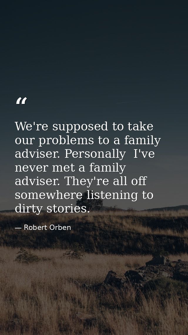 We're supposed to take our problems to a family adviser. Personally  I've never met a family adviser. They're all off so — Robert Orben