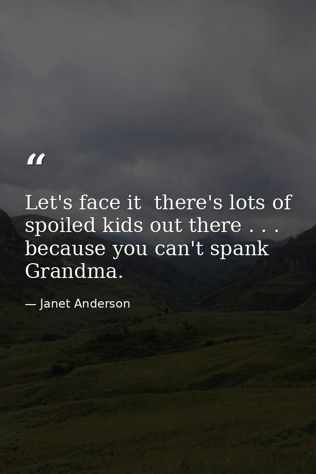 Let's face it  there's lots of spoiled kids out there . . . because you can't spank Grandma. — Janet Anderson