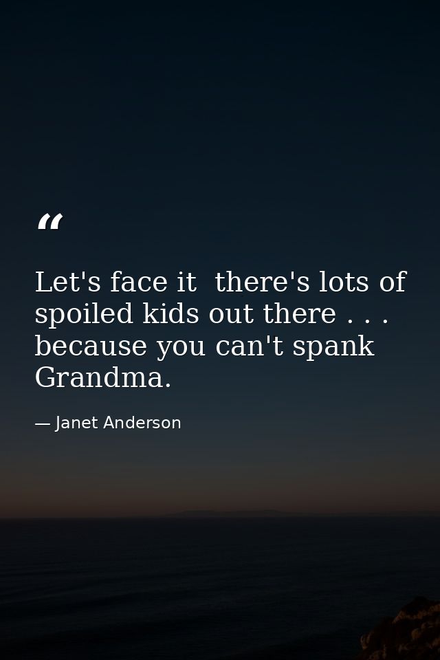 Let's face it  there's lots of spoiled kids out there . . . because you can't spank Grandma. — Janet Anderson