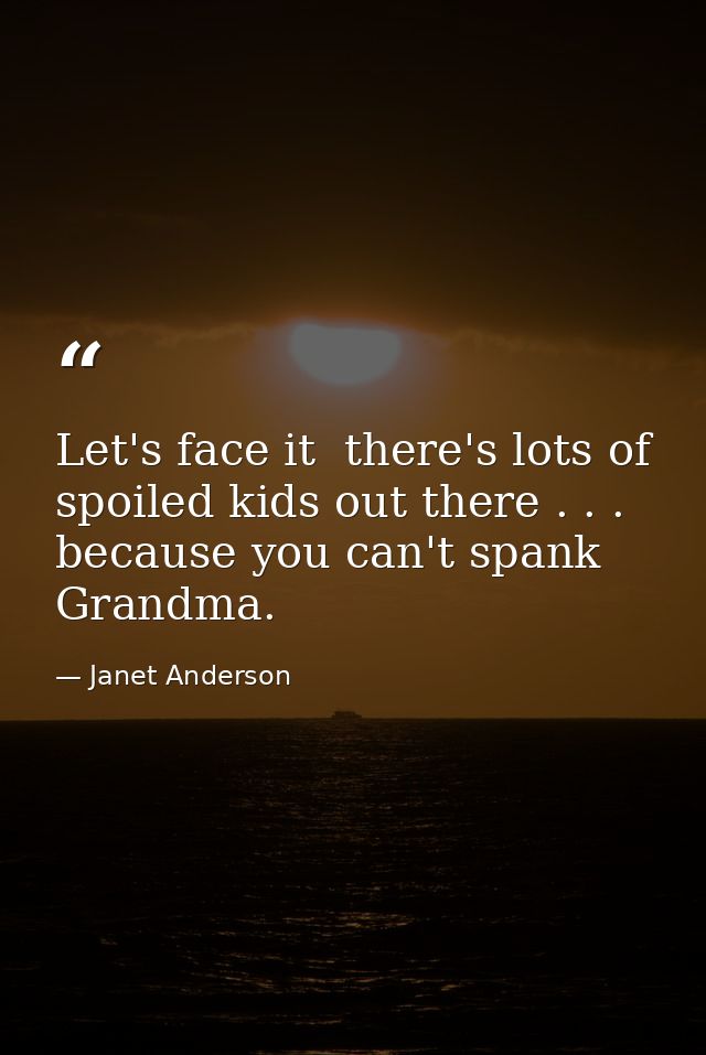 Let's face it  there's lots of spoiled kids out there . . . because you can't spank Grandma. — Janet Anderson