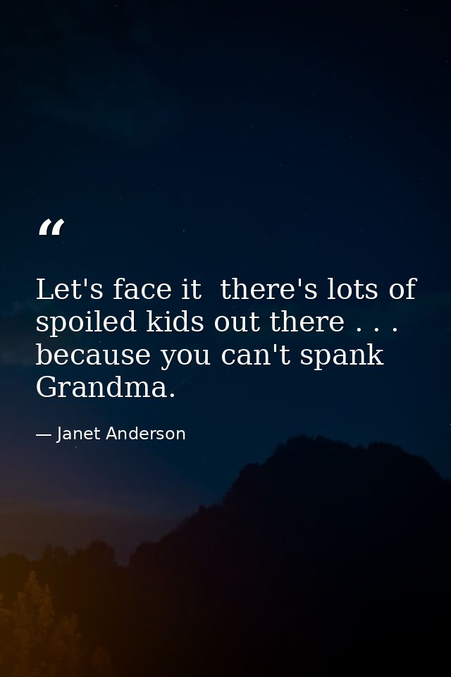 Let's face it  there's lots of spoiled kids out there . . . because you can't spank Grandma. — Janet Anderson