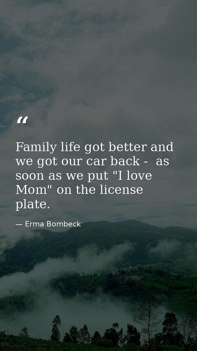 Family life got better and we got our car back -  as soon as we put "I love Mom" on the license plate. — Erma Bombeck