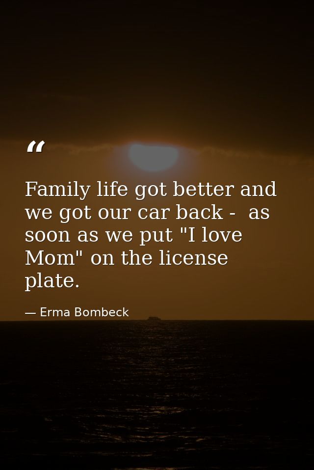 Family life got better and we got our car back -  as soon as we put "I love Mom" on the license plate. — Erma Bombeck