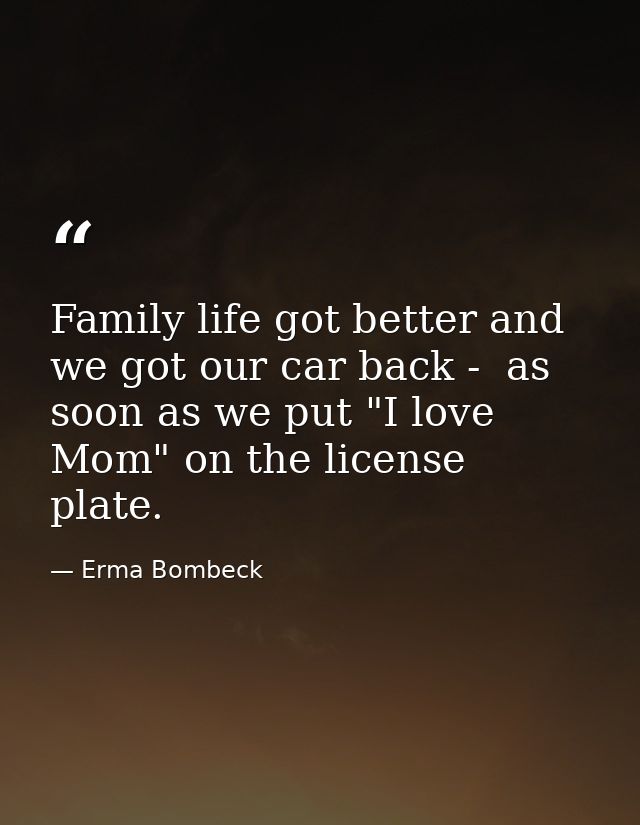 Family life got better and we got our car back -  as soon as we put "I love Mom" on the license plate. — Erma Bombeck