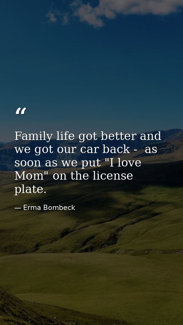 Family life got better and we got our car back -  as soon as we put "I love Mom" on the license plate. — Erma Bombeck