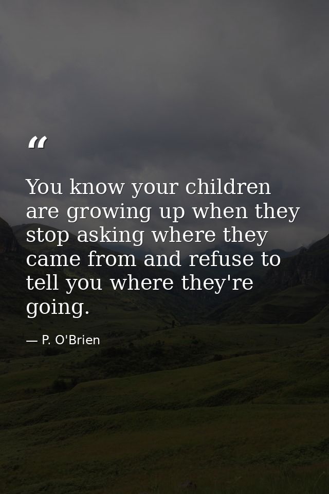 You know your children are growing up when they stop asking where they came from and refuse to tell you where they're go — P. O'Brien