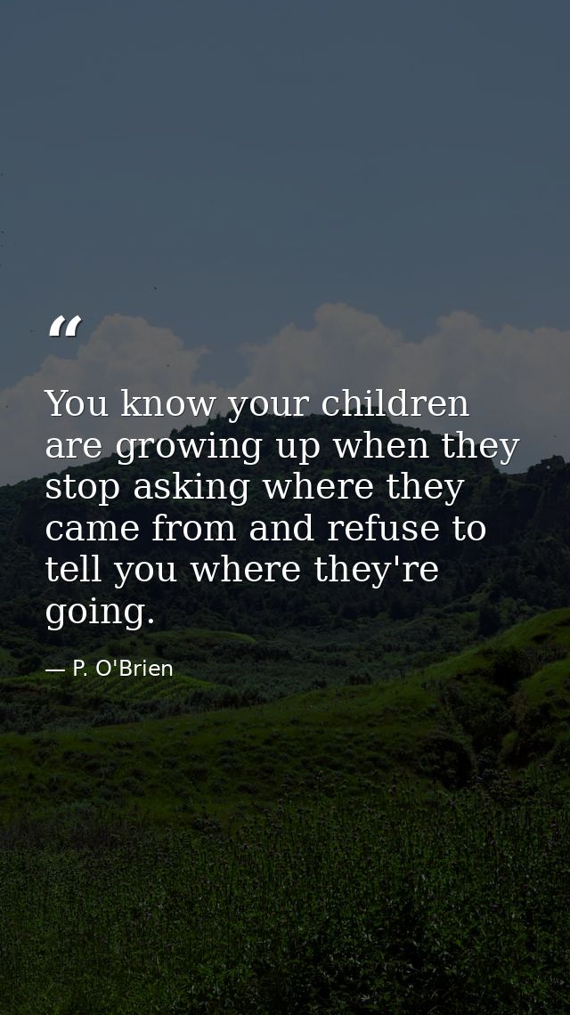 You know your children are growing up when they stop asking where they came from and refuse to tell you where they're go — P. O'Brien
