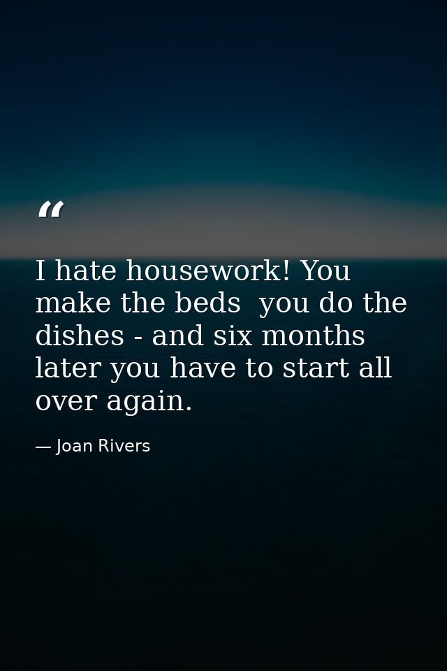 I hate housework! You make the beds  you do the dishes - and six months later you have to start all over again. — Joan Rivers