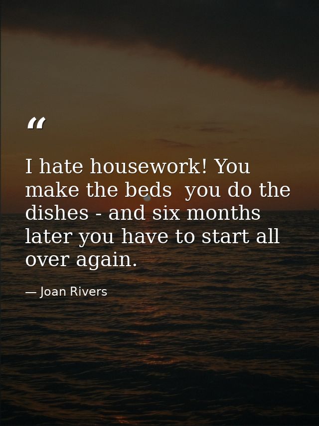 I hate housework! You make the beds  you do the dishes - and six months later you have to start all over again. — Joan Rivers