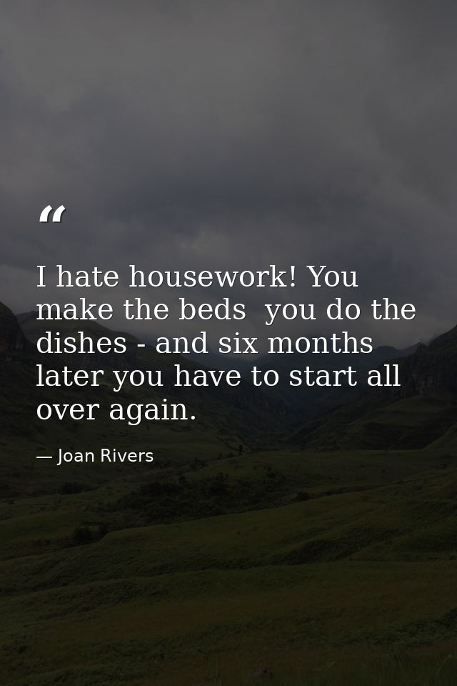 I hate housework! You make the beds  you do the dishes - and six months later you have to start all over again. — Joan Rivers