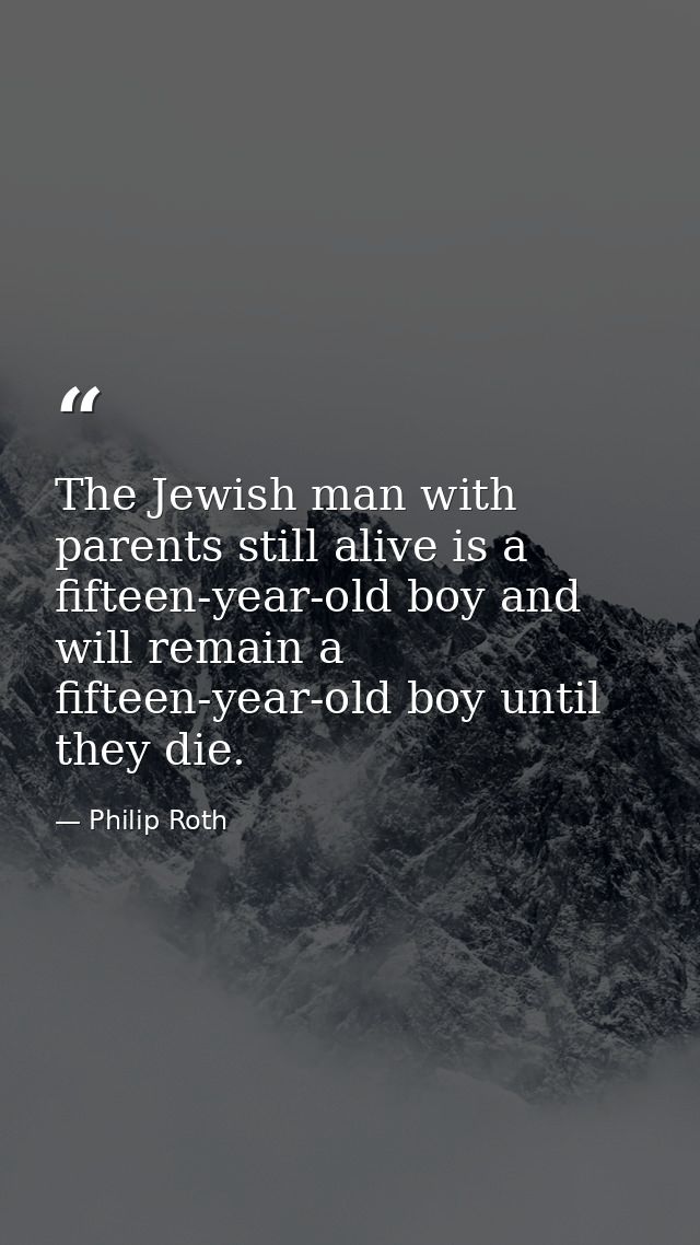 The Jewish man with parents still alive is a fifteen-year-old boy and will remain a fifteen-year-old boy until they die. — Philip Roth