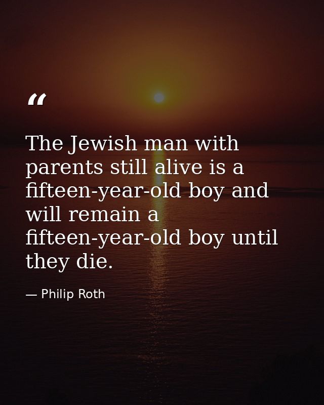 The Jewish man with parents still alive is a fifteen-year-old boy and will remain a fifteen-year-old boy until they die. — Philip Roth