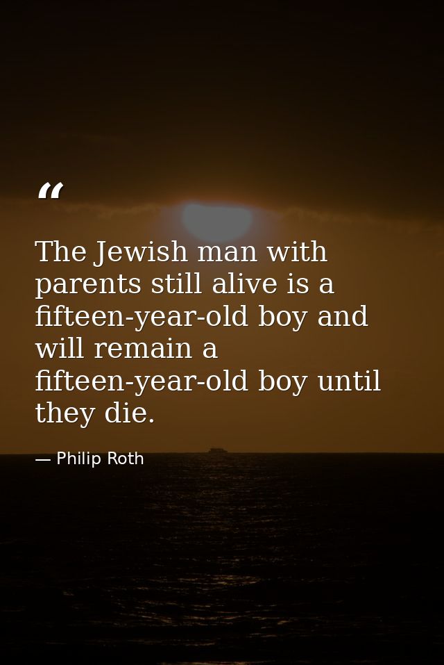 The Jewish man with parents still alive is a fifteen-year-old boy and will remain a fifteen-year-old boy until they die. — Philip Roth