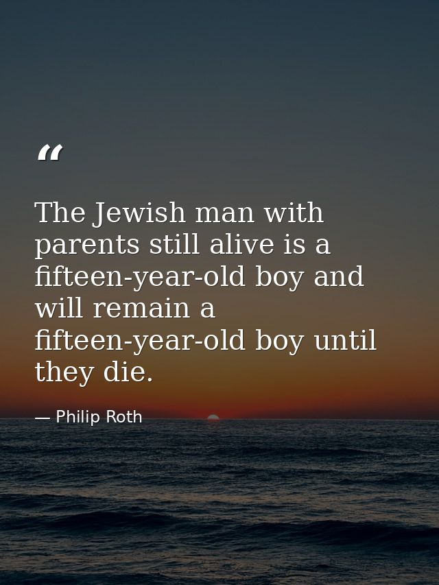The Jewish man with parents still alive is a fifteen-year-old boy and will remain a fifteen-year-old boy until they die. — Philip Roth