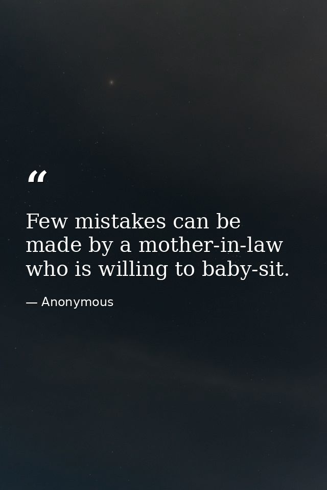 Few mistakes can be made by a mother-in-law who is willing to baby-sit. — Anonymous