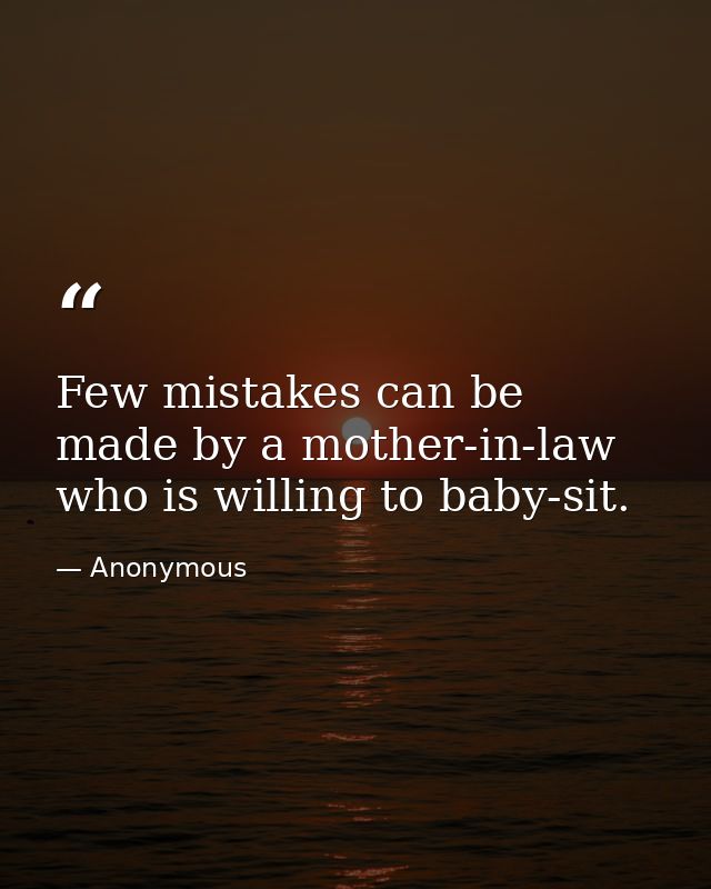 Few mistakes can be made by a mother-in-law who is willing to baby-sit. — Anonymous