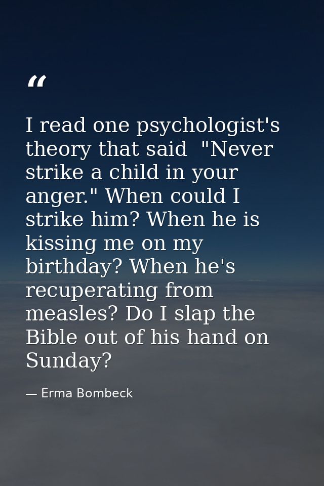 I read one psychologist's theory that said  "Never strike a child in your anger." When could I strike him? When he is ki — Erma Bombeck