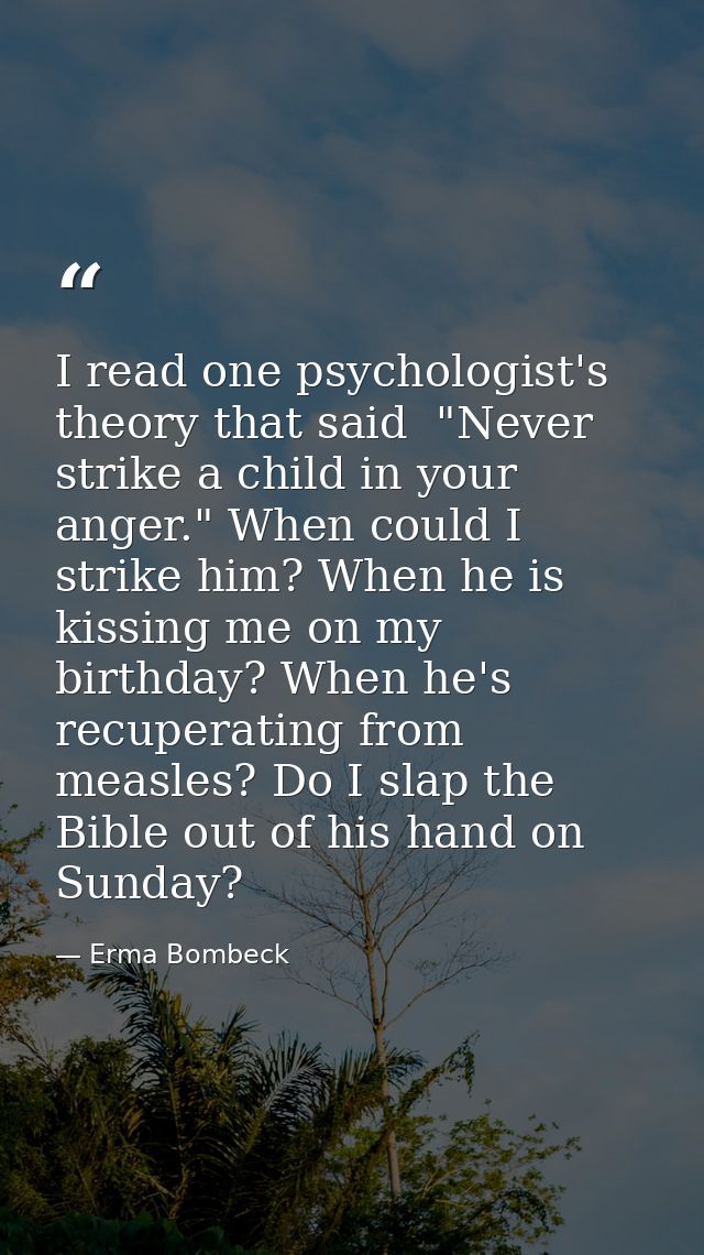 I read one psychologist's theory that said  "Never strike a child in your anger." When could I strike him? When he is ki — Erma Bombeck