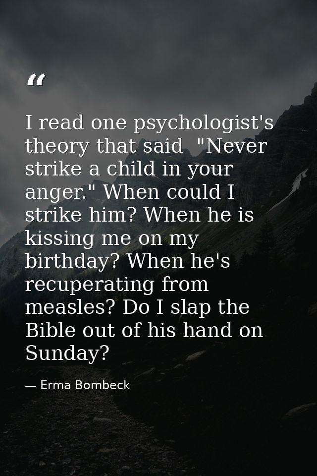I read one psychologist's theory that said  "Never strike a child in your anger." When could I strike him? When he is ki — Erma Bombeck