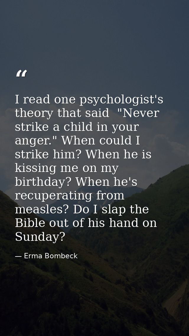 I read one psychologist's theory that said  "Never strike a child in your anger." When could I strike him? When he is ki — Erma Bombeck