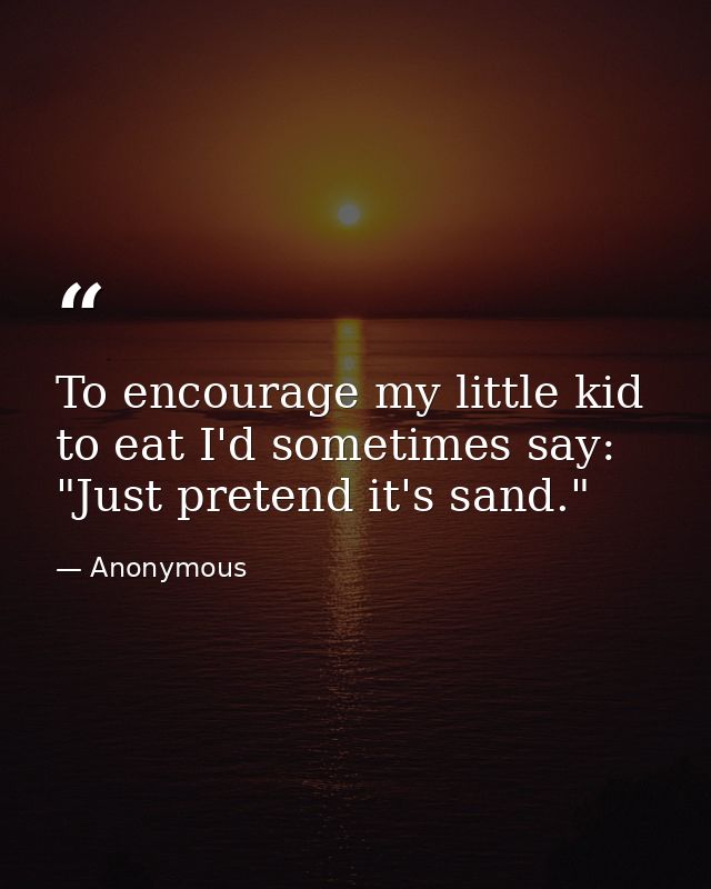 To encourage my little kid to eat I'd sometimes say: "Just pretend it's sand." — Anonymous
