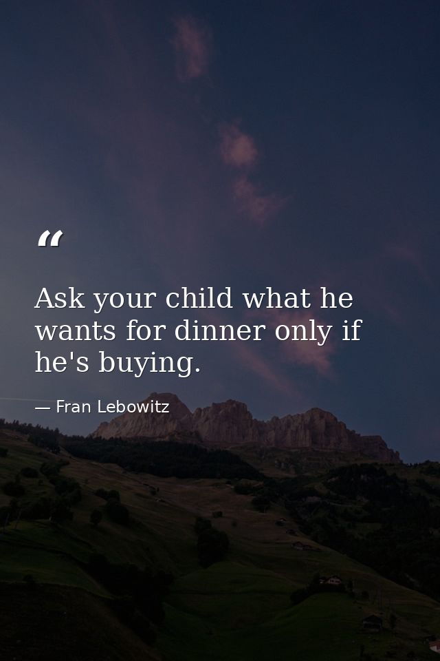 Ask your child what he wants for dinner only if he's buying. — Fran Lebowitz