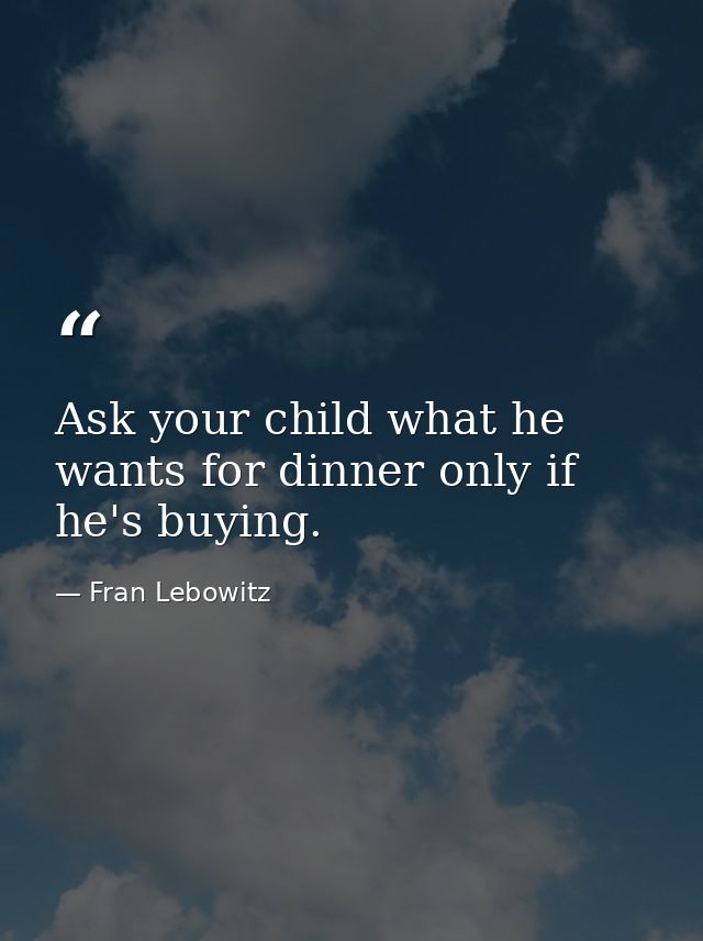 Ask your child what he wants for dinner only if he's buying. — Fran Lebowitz