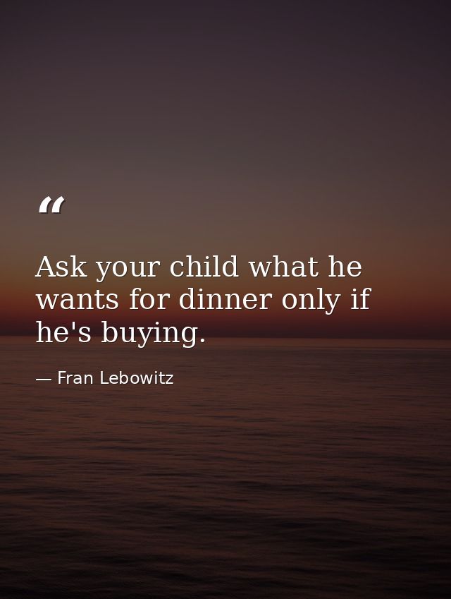 Ask your child what he wants for dinner only if he's buying. — Fran Lebowitz