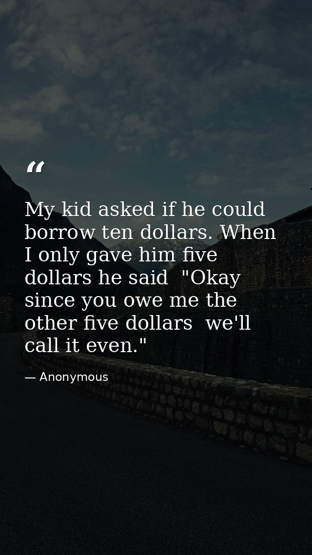 My kid asked if he could borrow ten dollars. When I only gave him five dollars he said  "Okay  since you owe me the othe — Anonymous