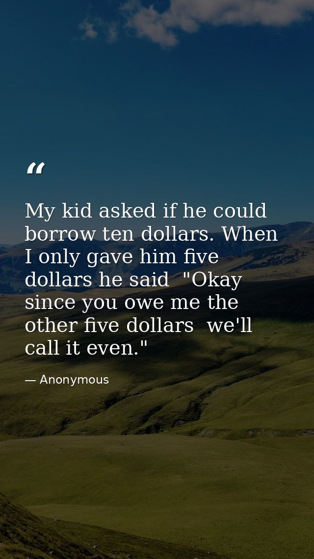 My kid asked if he could borrow ten dollars. When I only gave him five dollars he said  "Okay  since you owe me the othe — Anonymous