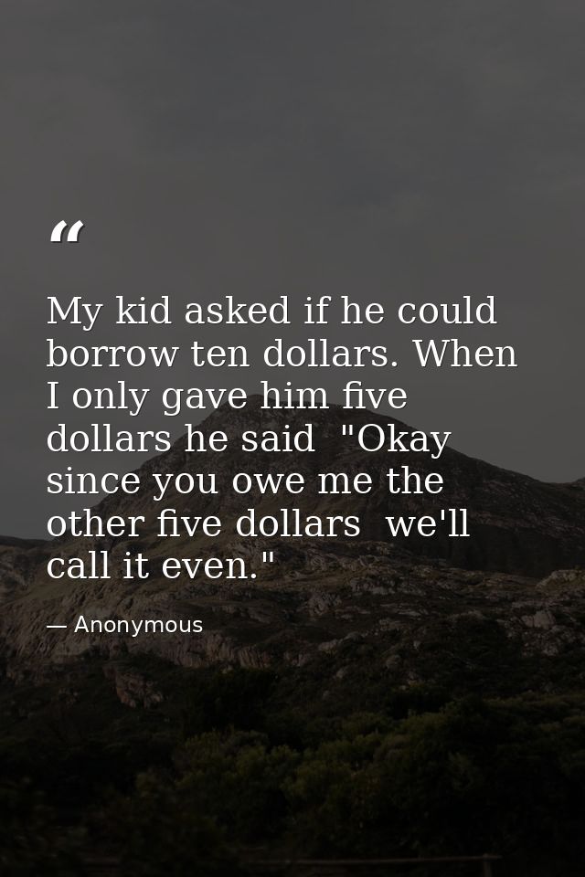 My kid asked if he could borrow ten dollars. When I only gave him five dollars he said  "Okay  since you owe me the othe — Anonymous