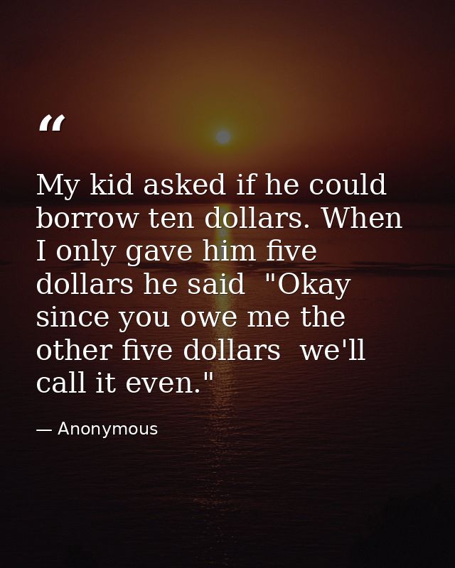 My kid asked if he could borrow ten dollars. When I only gave him five dollars he said  "Okay  since you owe me the othe — Anonymous