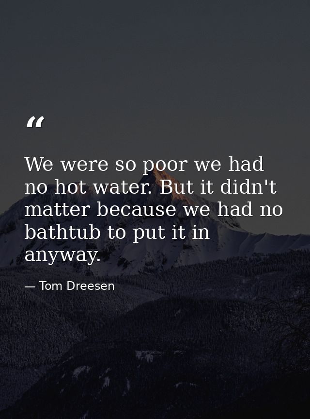 We were so poor we had no hot water. But it didn't matter because we had no bathtub to put it in anyway. — Tom Dreesen