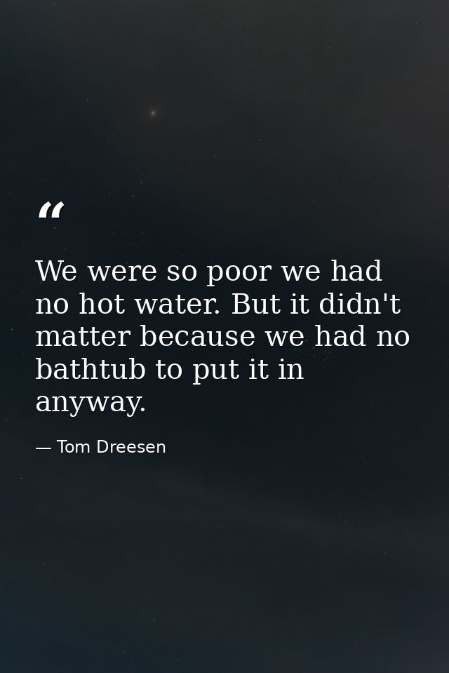 We were so poor we had no hot water. But it didn't matter because we had no bathtub to put it in anyway. — Tom Dreesen