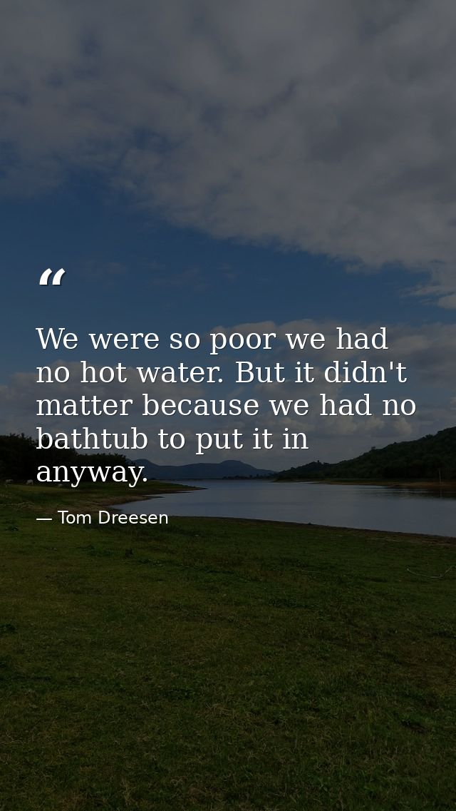 We were so poor we had no hot water. But it didn't matter because we had no bathtub to put it in anyway. — Tom Dreesen