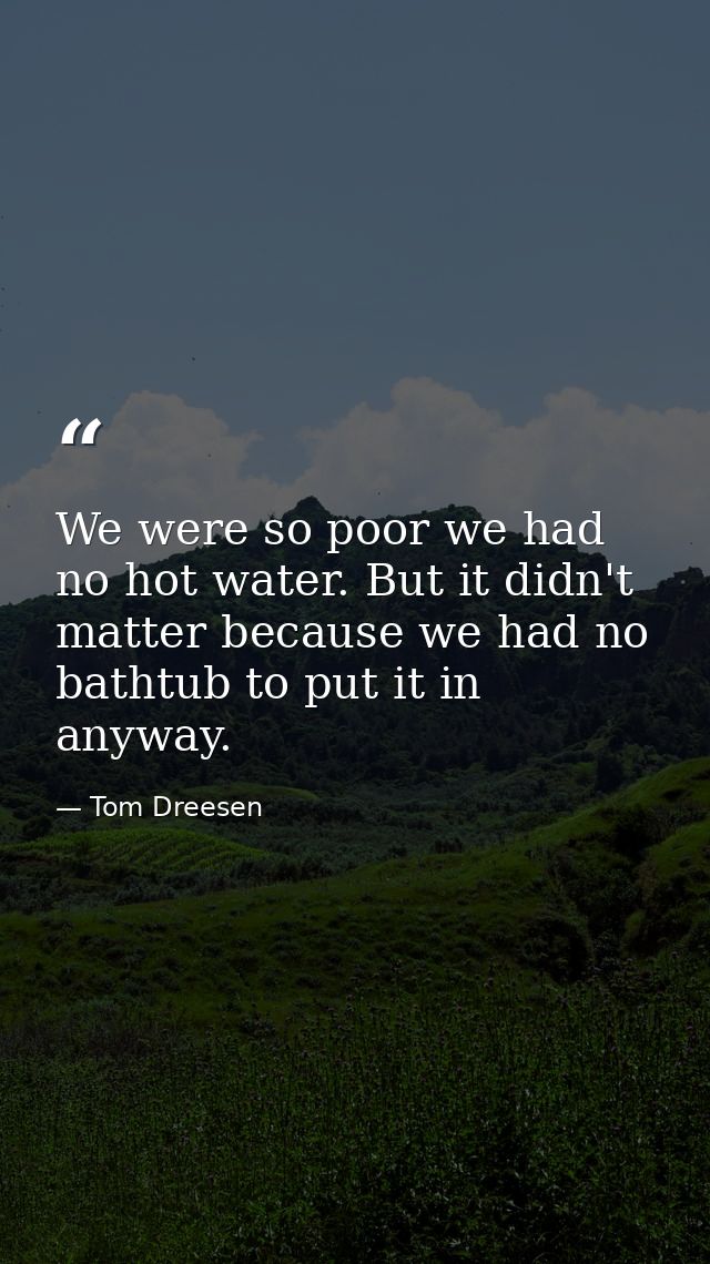 We were so poor we had no hot water. But it didn't matter because we had no bathtub to put it in anyway. — Tom Dreesen
