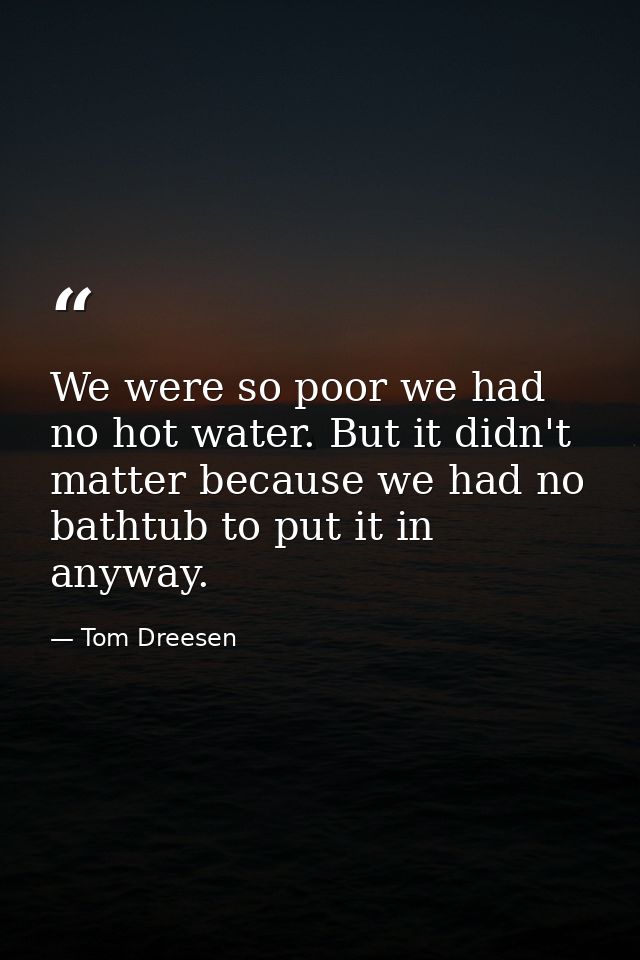 We were so poor we had no hot water. But it didn't matter because we had no bathtub to put it in anyway. — Tom Dreesen