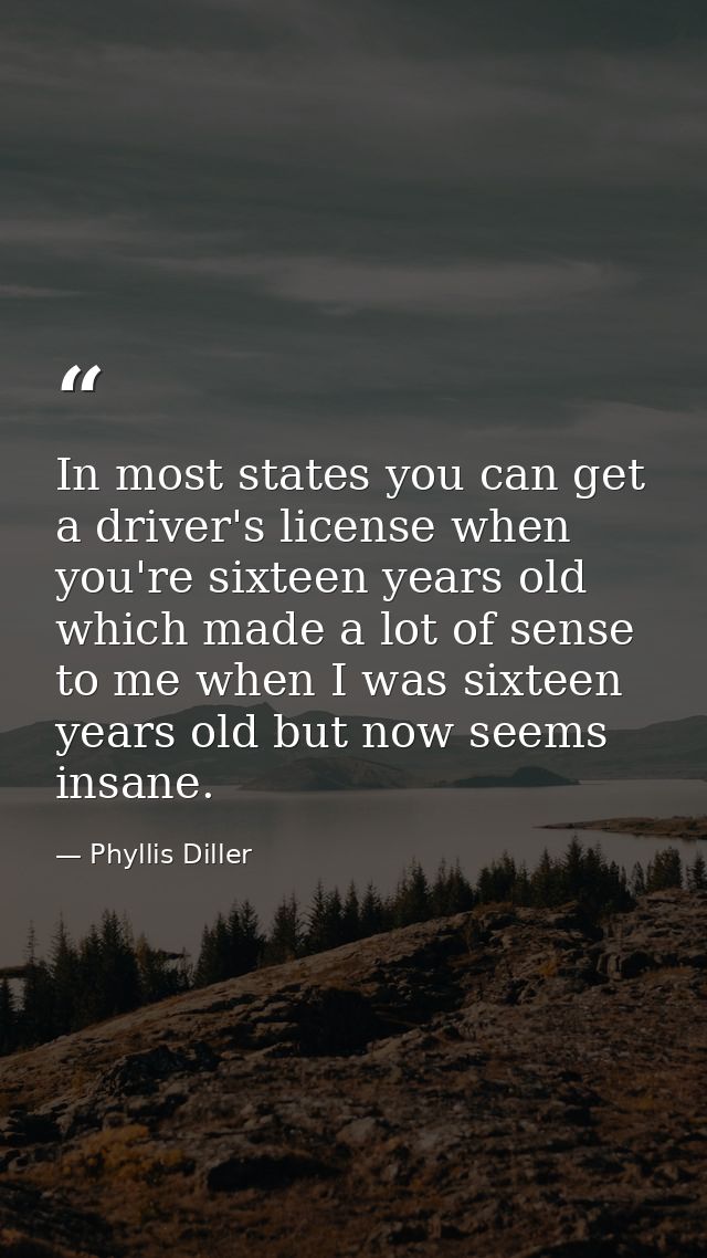 In most states you can get a driver's license when you're sixteen years old  which made a lot of sense to me when I was  — Phyllis Diller